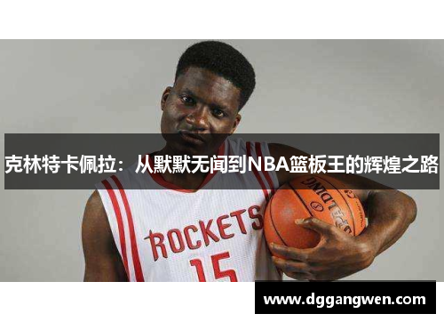克林特卡佩拉：从默默无闻到NBA篮板王的辉煌之路