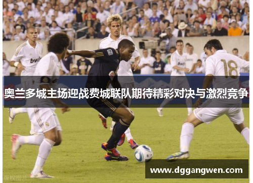 奥兰多城主场迎战费城联队期待精彩对决与激烈竞争