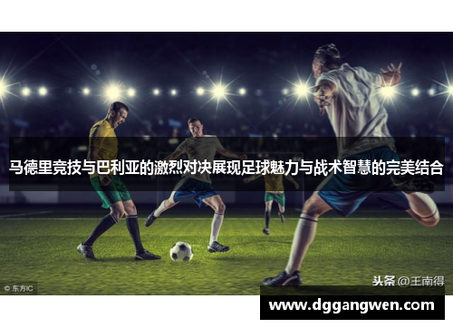 马德里竞技与巴利亚的激烈对决展现足球魅力与战术智慧的完美结合