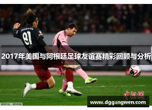 2017年美国与阿根廷足球友谊赛精彩回顾与分析