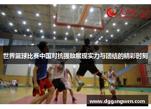 世界篮球比赛中国对抗强敌展现实力与团结的精彩时刻