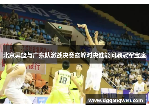 北京男篮与广东队激战决赛巅峰对决谁能问鼎冠军宝座