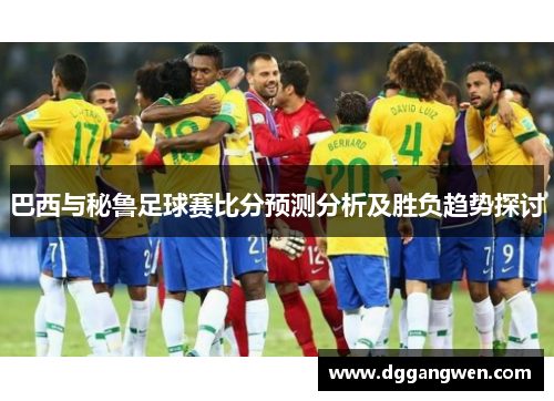 巴西与秘鲁足球赛比分预测分析及胜负趋势探讨