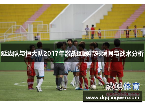 延边队与恒大队2017年激战回顾精彩瞬间与战术分析