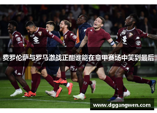 费罗伦萨与罗马激战正酣谁能在意甲赛场中笑到最后
