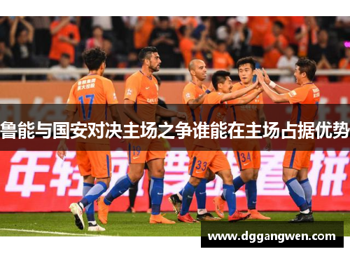 鲁能与国安对决主场之争谁能在主场占据优势