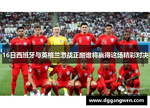 16日西班牙与英格兰激战正酣谁将赢得这场精彩对决