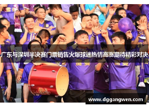 广东与深圳半决赛门票销售火爆球迷热情高涨期待精彩对决