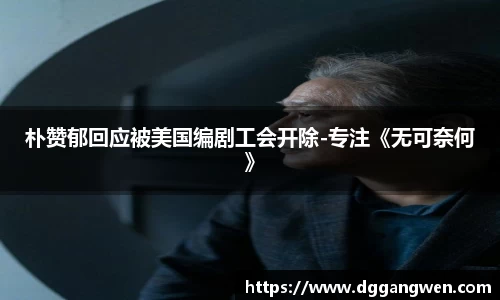 朴赞郁回应被美国编剧工会开除-专注《无可奈何》