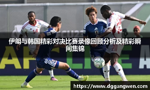 伊朗与韩国精彩对决比赛录像回顾分析及精彩瞬间集锦