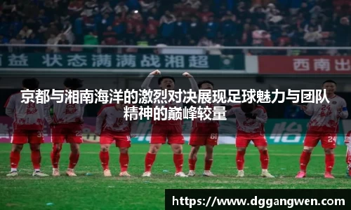 热博京都与湘南海洋的激烈对决展现足球魅力与团队精神的巅峰较量